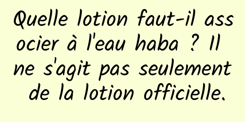 Quelle lotion faut-il associer à l'eau haba ? Il ne s'agit pas seulement de la lotion officielle.