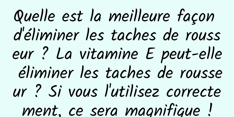 Quelle est la meilleure façon d'éliminer les taches de rousseur ? La vitamine E peut-elle éliminer les taches de rousseur ? Si vous l'utilisez correctement, ce sera magnifique !