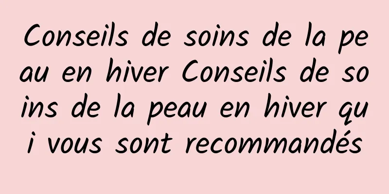 Conseils de soins de la peau en hiver Conseils de soins de la peau en hiver qui vous sont recommandés