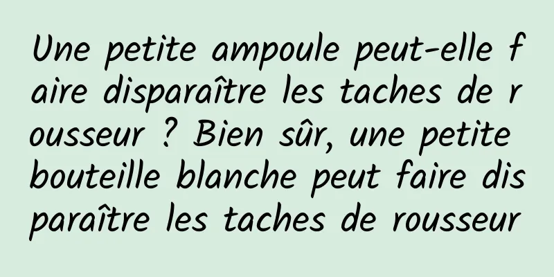 Une petite ampoule peut-elle faire disparaître les taches de rousseur ? Bien sûr, une petite bouteille blanche peut faire disparaître les taches de rousseur