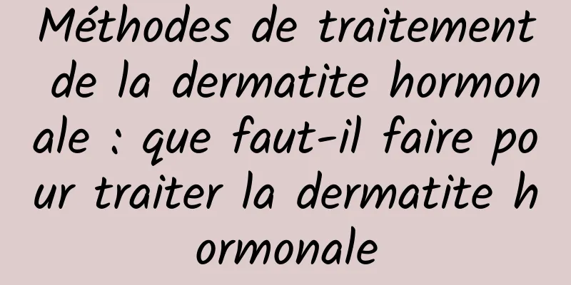 Méthodes de traitement de la dermatite hormonale : que faut-il faire pour traiter la dermatite hormonale