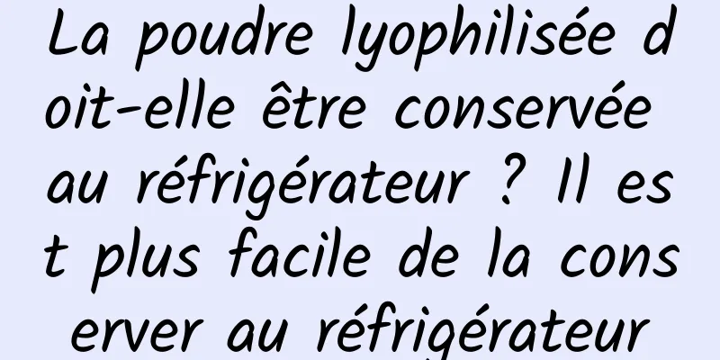 La poudre lyophilisée doit-elle être conservée au réfrigérateur ? Il est plus facile de la conserver au réfrigérateur