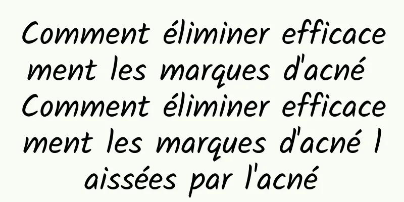 Comment éliminer efficacement les marques d'acné Comment éliminer efficacement les marques d'acné laissées par l'acné