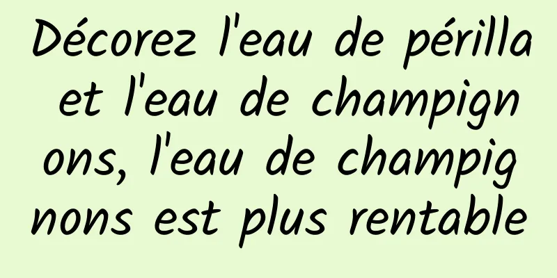 Décorez l'eau de périlla et l'eau de champignons, l'eau de champignons est plus rentable