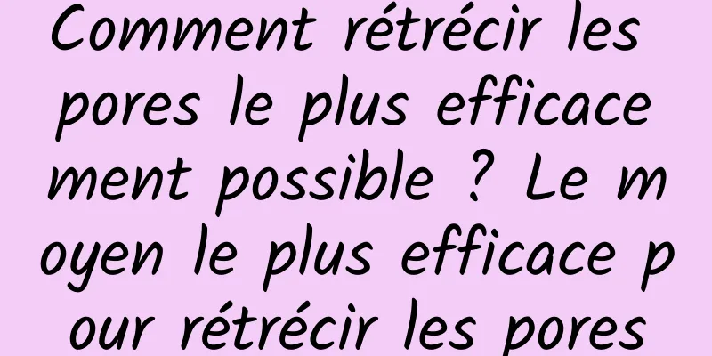 Comment rétrécir les pores le plus efficacement possible ? Le moyen le plus efficace pour rétrécir les pores