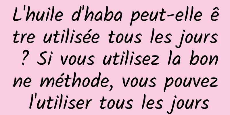 L'huile d'haba peut-elle être utilisée tous les jours ? Si vous utilisez la bonne méthode, vous pouvez l'utiliser tous les jours