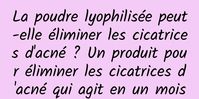 La poudre lyophilisée peut-elle éliminer les cicatrices d'acné ? Un produit pour éliminer les cicatrices d'acné qui agit en un mois