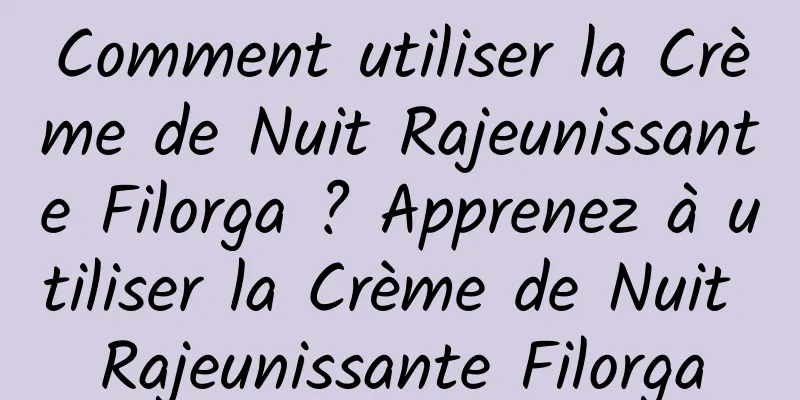 Comment utiliser la Crème de Nuit Rajeunissante Filorga ? Apprenez à utiliser la Crème de Nuit Rajeunissante Filorga