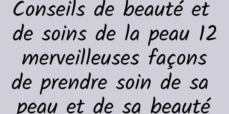 Conseils de beauté et de soins de la peau 12 merveilleuses façons de prendre soin de sa peau et de sa beauté