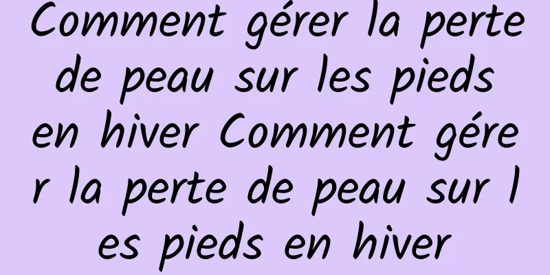 Comment gérer la perte de peau sur les pieds en hiver Comment gérer la perte de peau sur les pieds en hiver