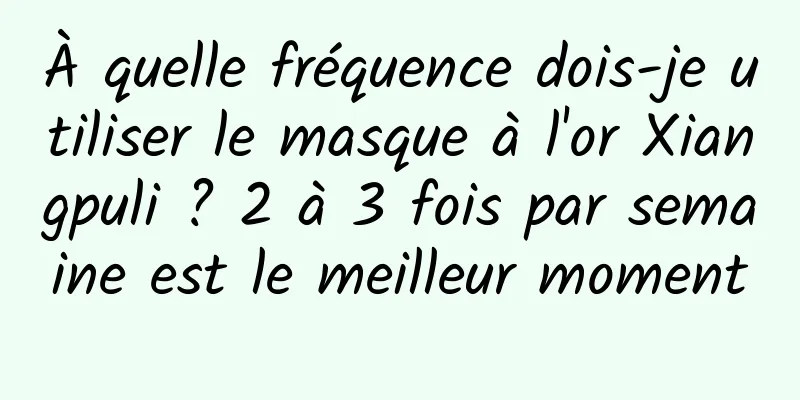 À quelle fréquence dois-je utiliser le masque à l'or Xiangpuli ? 2 à 3 fois par semaine est le meilleur moment