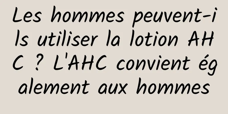 Les hommes peuvent-ils utiliser la lotion AHC ? L'AHC convient également aux hommes