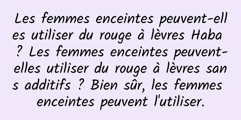 Les femmes enceintes peuvent-elles utiliser du rouge à lèvres Haba ? Les femmes enceintes peuvent-elles utiliser du rouge à lèvres sans additifs ? Bien sûr, les femmes enceintes peuvent l'utiliser.