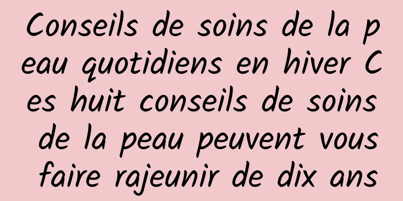 Conseils de soins de la peau quotidiens en hiver Ces huit conseils de soins de la peau peuvent vous faire rajeunir de dix ans
