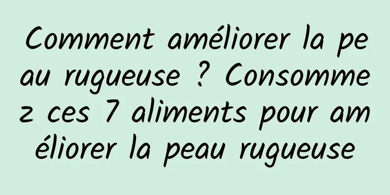 Comment améliorer la peau rugueuse ? Consommez ces 7 aliments pour améliorer la peau rugueuse