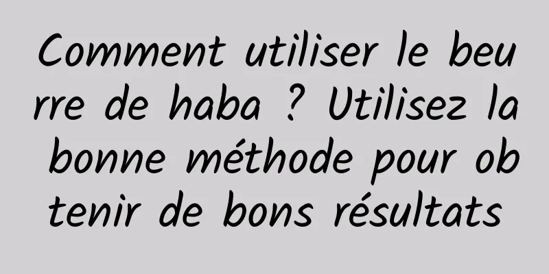 Comment utiliser le beurre de haba ? Utilisez la bonne méthode pour obtenir de bons résultats