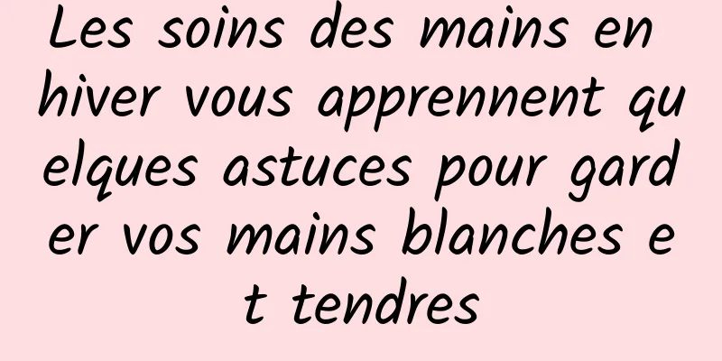 Les soins des mains en hiver vous apprennent quelques astuces pour garder vos mains blanches et tendres