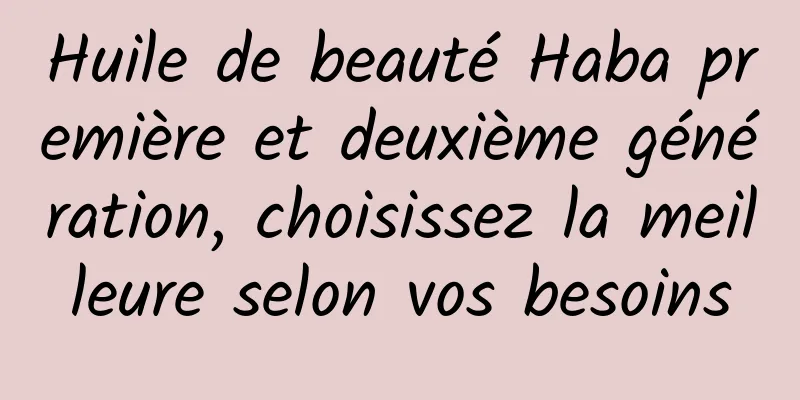 Huile de beauté Haba première et deuxième génération, choisissez la meilleure selon vos besoins