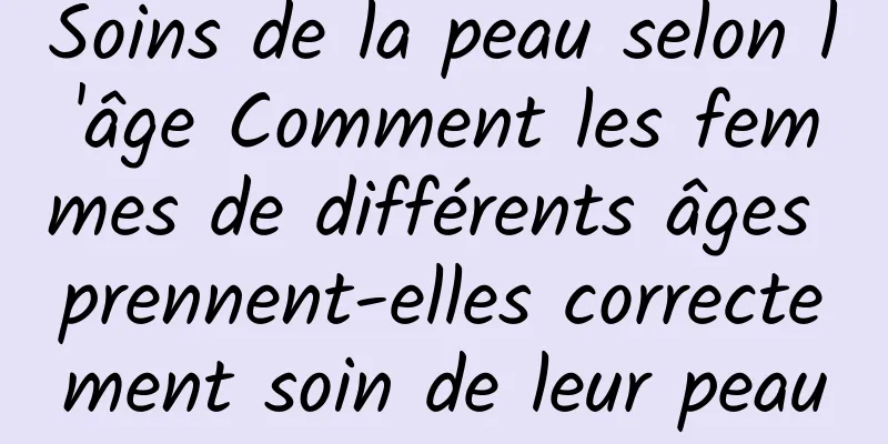 Soins de la peau selon l'âge Comment les femmes de différents âges prennent-elles correctement soin de leur peau