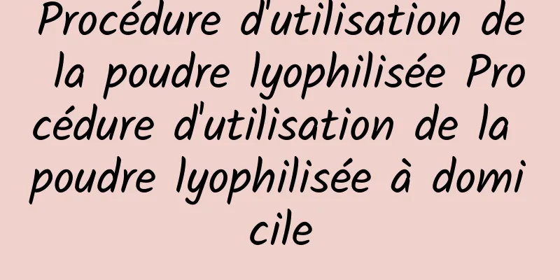 Procédure d'utilisation de la poudre lyophilisée Procédure d'utilisation de la poudre lyophilisée à domicile