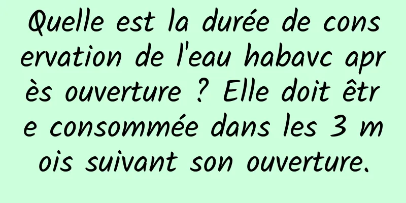 Quelle est la durée de conservation de l'eau habavc après ouverture ? Elle doit être consommée dans les 3 mois suivant son ouverture.