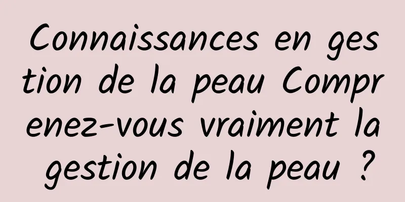Connaissances en gestion de la peau Comprenez-vous vraiment la gestion de la peau ?
