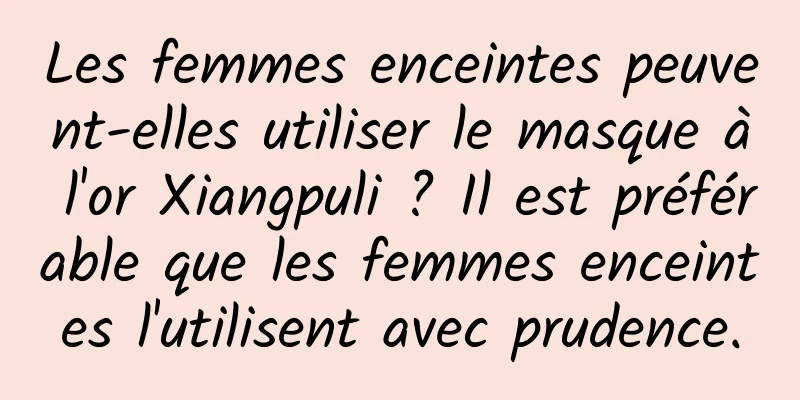 Les femmes enceintes peuvent-elles utiliser le masque à l'or Xiangpuli ? Il est préférable que les femmes enceintes l'utilisent avec prudence.