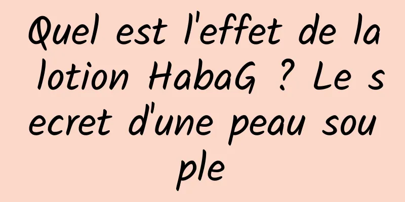 Quel est l'effet de la lotion HabaG ? Le secret d'une peau souple
