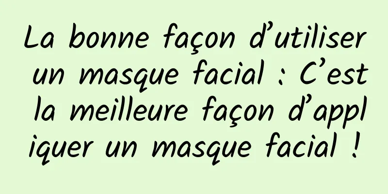 La bonne façon d’utiliser un masque facial : C’est la meilleure façon d’appliquer un masque facial !