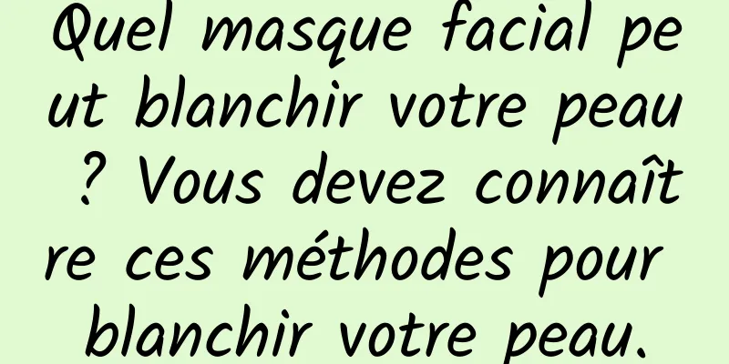 Quel masque facial peut blanchir votre peau ? Vous devez connaître ces méthodes pour blanchir votre peau.