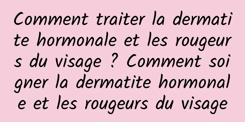 Comment traiter la dermatite hormonale et les rougeurs du visage ? Comment soigner la dermatite hormonale et les rougeurs du visage