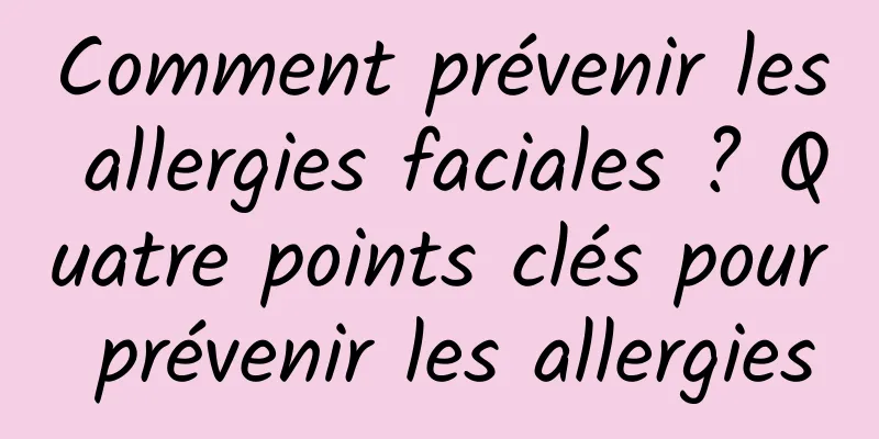 Comment prévenir les allergies faciales ? Quatre points clés pour prévenir les allergies