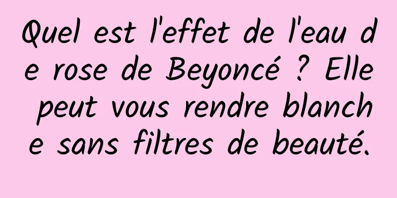 Quel est l'effet de l'eau de rose de Beyoncé ? Elle peut vous rendre blanche sans filtres de beauté.
