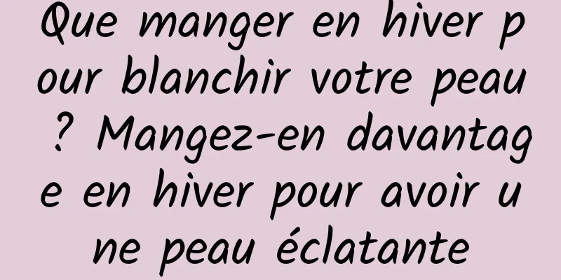Que manger en hiver pour blanchir votre peau ? Mangez-en davantage en hiver pour avoir une peau éclatante