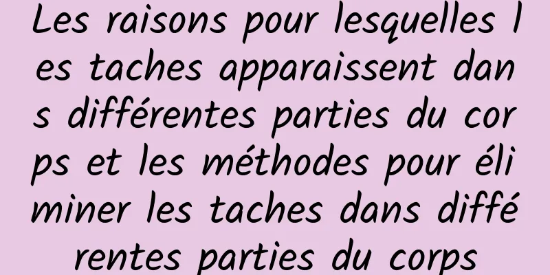 Les raisons pour lesquelles les taches apparaissent dans différentes parties du corps et les méthodes pour éliminer les taches dans différentes parties du corps