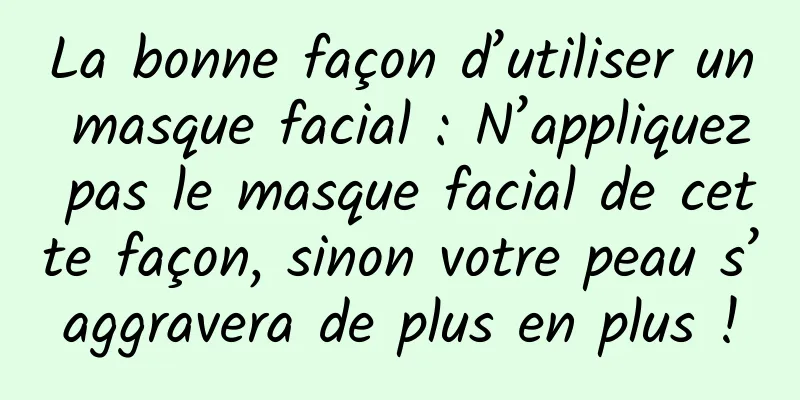 La bonne façon d’utiliser un masque facial : N’appliquez pas le masque facial de cette façon, sinon votre peau s’aggravera de plus en plus !