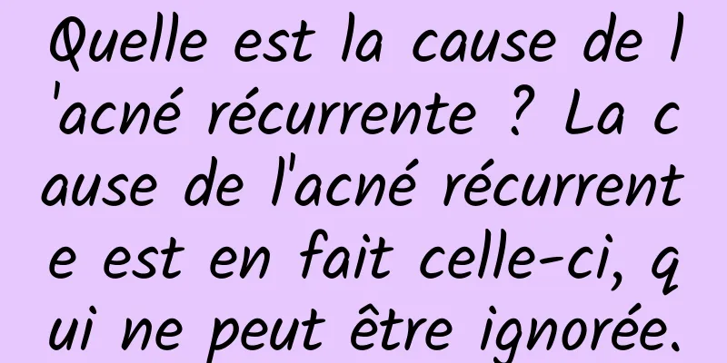 Quelle est la cause de l'acné récurrente ? La cause de l'acné récurrente est en fait celle-ci, qui ne peut être ignorée.