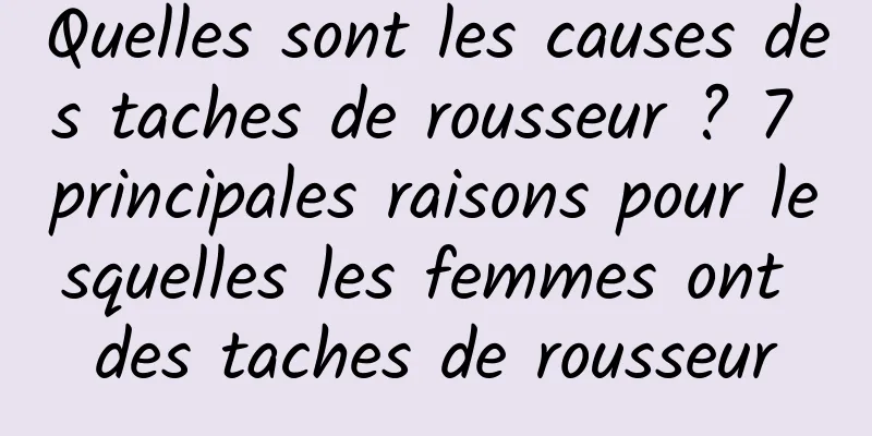 Quelles sont les causes des taches de rousseur ? 7 principales raisons pour lesquelles les femmes ont des taches de rousseur