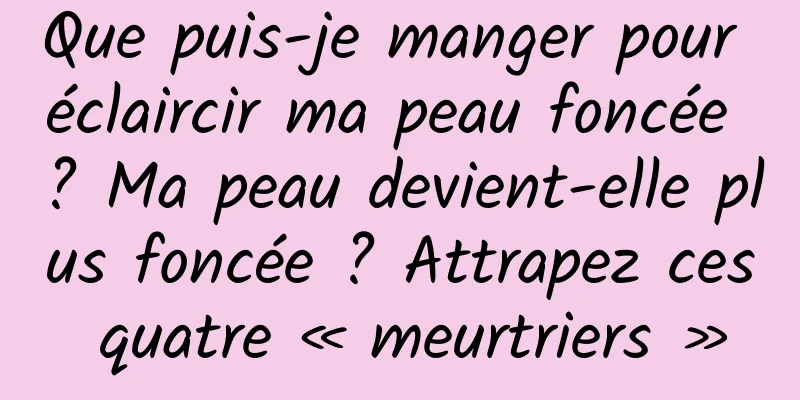 Que puis-je manger pour éclaircir ma peau foncée ? Ma peau devient-elle plus foncée ? Attrapez ces quatre « meurtriers »