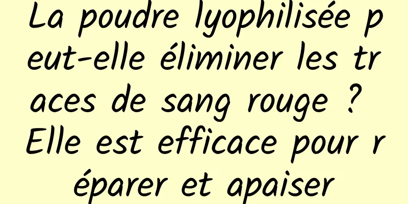 La poudre lyophilisée peut-elle éliminer les traces de sang rouge ? Elle est efficace pour réparer et apaiser