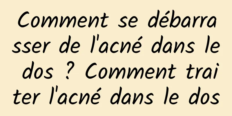 Comment se débarrasser de l'acné dans le dos ? Comment traiter l'acné dans le dos