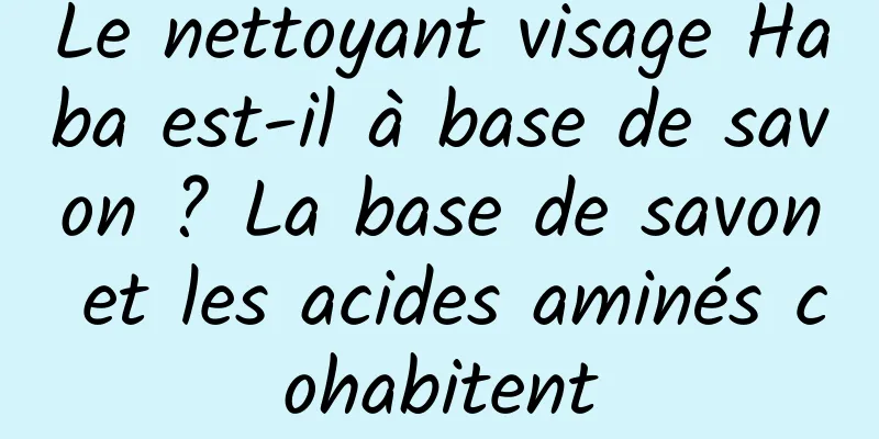 Le nettoyant visage Haba est-il à base de savon ? La base de savon et les acides aminés cohabitent