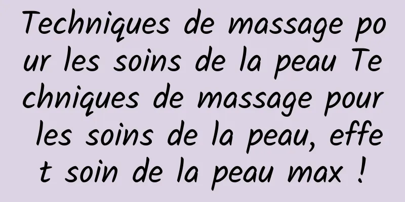 Techniques de massage pour les soins de la peau Techniques de massage pour les soins de la peau, effet soin de la peau max !