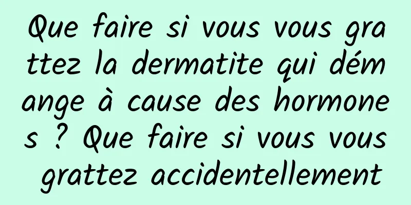 Que faire si vous vous grattez la dermatite qui démange à cause des hormones ? Que faire si vous vous grattez accidentellement