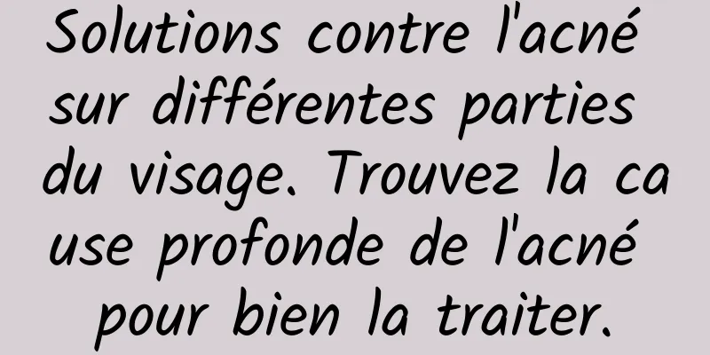Solutions contre l'acné sur différentes parties du visage. Trouvez la cause profonde de l'acné pour bien la traiter.