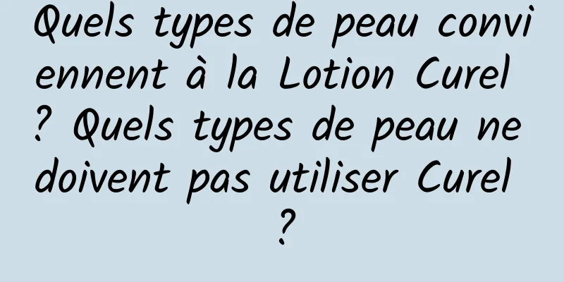 Quels types de peau conviennent à la Lotion Curel ? Quels types de peau ne doivent pas utiliser Curel ?