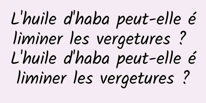 L'huile d'haba peut-elle éliminer les vergetures ? L'huile d'haba peut-elle éliminer les vergetures ?