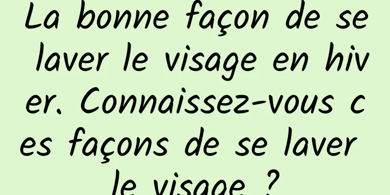 La bonne façon de se laver le visage en hiver. Connaissez-vous ces façons de se laver le visage ?
