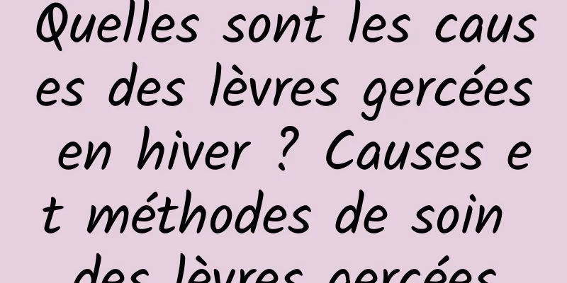 Quelles sont les causes des lèvres gercées en hiver ? Causes et méthodes de soin des lèvres gercées