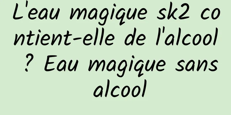 L'eau magique sk2 contient-elle de l'alcool ? Eau magique sans alcool